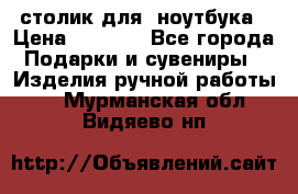 столик для  ноутбука › Цена ­ 1 200 - Все города Подарки и сувениры » Изделия ручной работы   . Мурманская обл.,Видяево нп